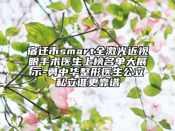 宿迁市smart全激光近视眼手术医生上榜名单大展示-勇中华整形医生公立私立谁更靠谱