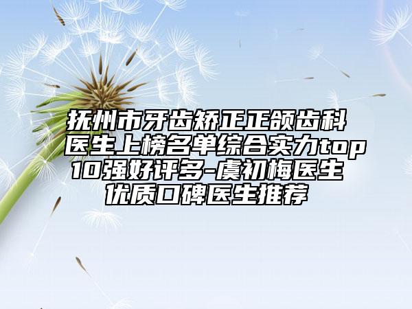 抚州市牙齿矫正正颌齿科医生上榜名单综合实力top10强好评多-虞初梅医生优质口碑医生推荐