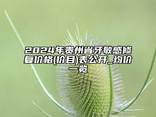 2024年贵州省牙敏感修复价格(价目)表公开_均价一览
