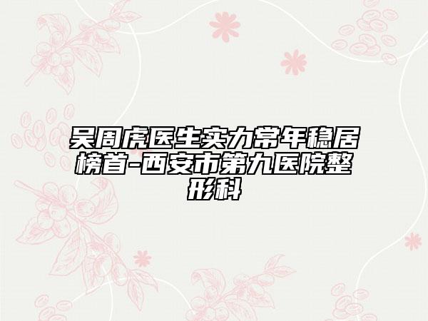 吴周虎医生实力常年稳居榜首-西安市第九医院整形科