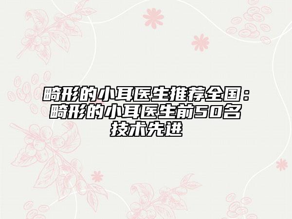 畸形的小耳医生推荐全国：畸形的小耳医生前50名技术先进