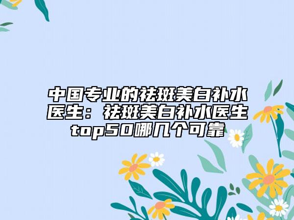 中国专业的祛斑美白补水医生：祛斑美白补水医生top50哪几个可靠