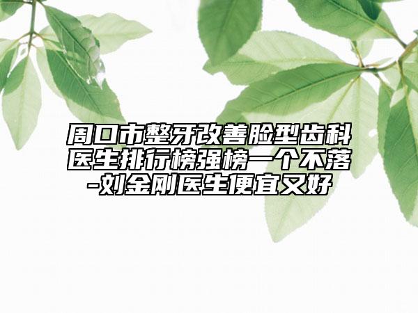 周口市整牙改善脸型齿科医生排行榜强榜一个不落-刘金刚医生便宜又好