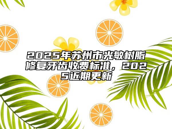 2025年苏州市光敏树脂修复牙齿收费标准，2025近期更新