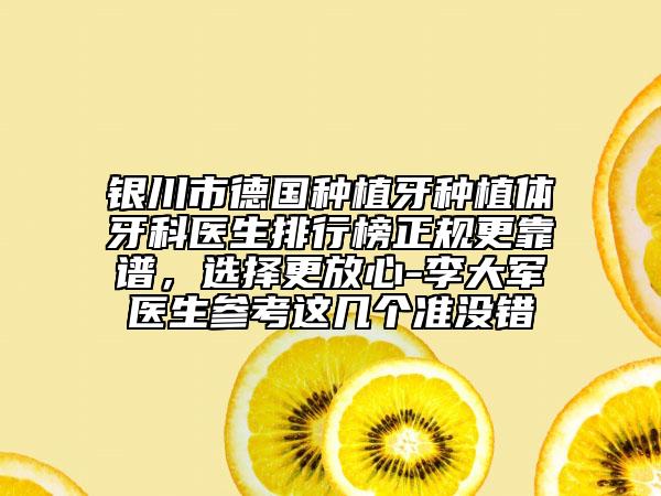 银川市德国种植牙种植体牙科医生排行榜正规更靠谱，选择更放心-李大军医生参考这几个准没错