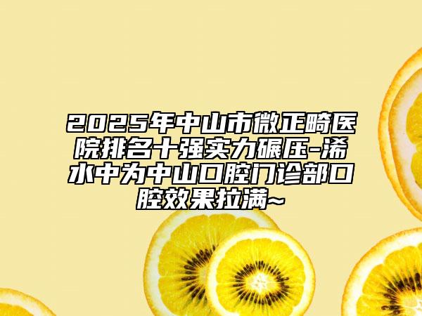 2025年中山市微正畸医院排名十强实力碾压-浠水中为中山口腔门诊部口腔效果拉满~