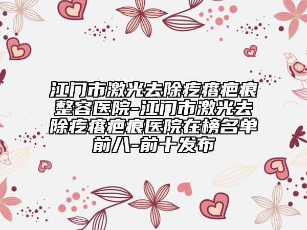 江门市激光去除疙瘩疤痕整容医院-江门市激光去除疙瘩疤痕医院在榜名单前八-前十发布