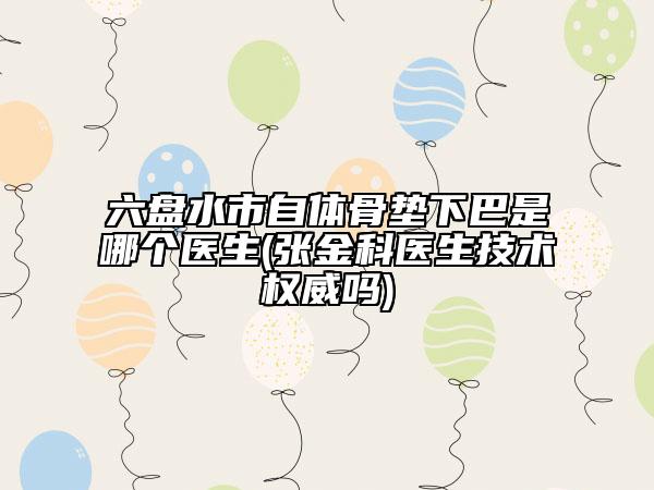 六盘水市自体骨垫下巴是哪个医生(张金科医生技术权威吗)