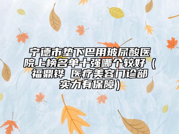 宁德市垫下巴用玻尿酸医院上榜名单十强哪个较好（福鼎铧媄医疗美容门诊部实力有保障）