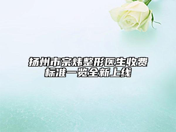 扬州市宗炜整形医生收费标准一览全新上线