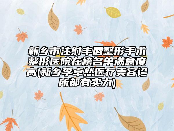 新乡市注射丰唇整形手术整形医院在榜名单满意度高(新乡李卓然医疗美容诊所都有实力)