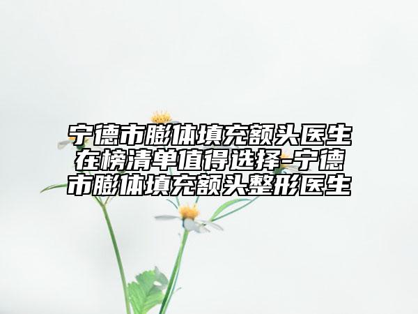 宁德市膨体填充额头医生在榜清单值得选择-宁德市膨体填充额头整形医生