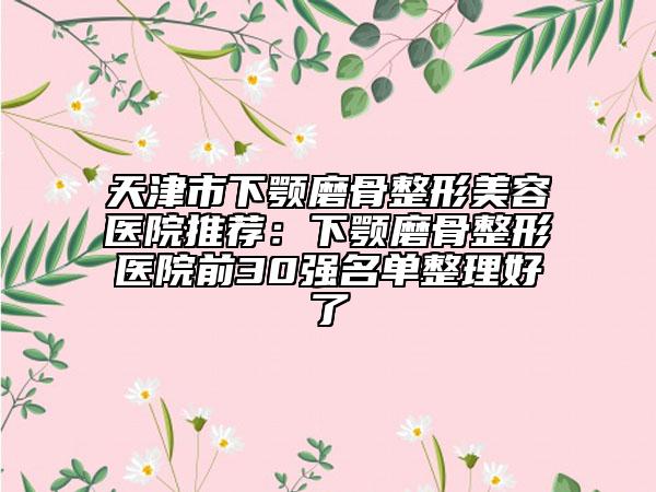 天津市下颚磨骨整形美容医院推荐：下颚磨骨整形医院前30强名单整理好了