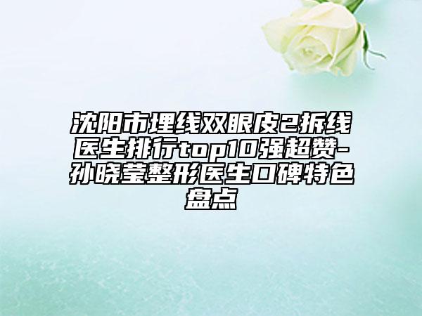 沈阳市埋线双眼皮2拆线医生排行top10强超赞-孙晓莹整形医生口碑特色盘点