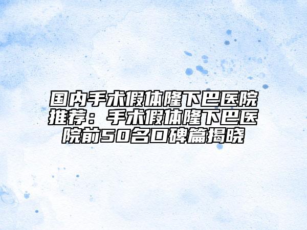 国内手术假体隆下巴医院推荐：手术假体隆下巴医院前50名口碑篇揭晓