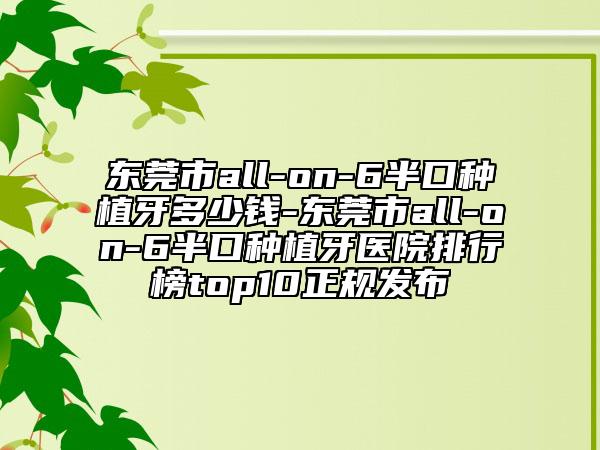 东莞市all-on-6半口种植牙多少钱-东莞市all-on-6半口种植牙医院排行榜top10正规发布