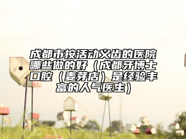 成都市按活动义齿的医院哪些做的好（成都牙博士口腔（麦芽店）是经验丰富的人气医生）