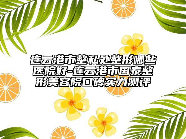 连云港市整私处整形哪些医院好-连云港市国泰整形美容院口碑实力测评