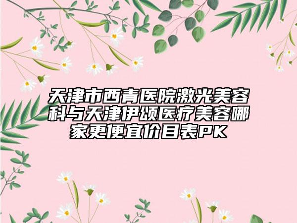 天津市西青医院激光美容科与天津伊颂医疗美容哪家更便宜价目表PK