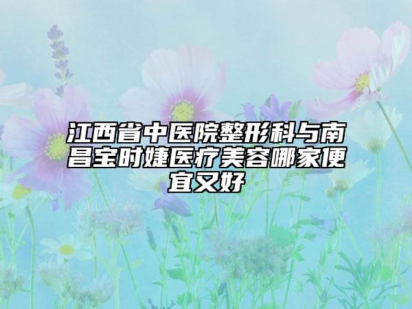 江西省中医院整形科与南昌宝时婕医疗美容哪家便宜又好