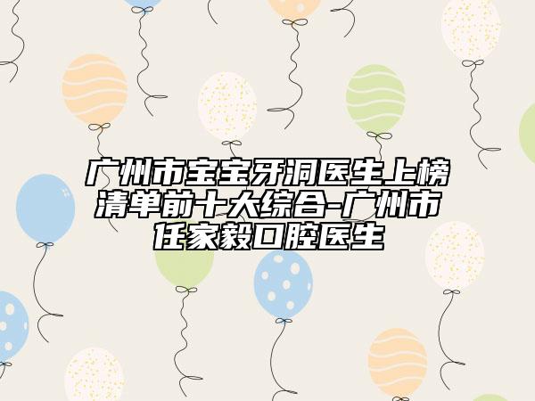广州市宝宝牙洞医生上榜清单前十大综合-广州市任家毅口腔医生