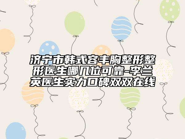 济宁市韩式容丰胸整形整形医生哪几位可靠-李兰英医生实力口碑双双在线