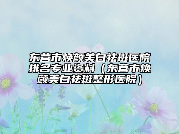 东营市焕颜美白祛斑医院排名专业资料（东营市焕颜美白祛斑整形医院）