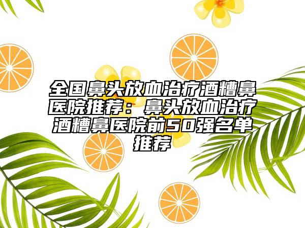 全国鼻头放血治疗酒糟鼻医院推荐：鼻头放血治疗酒糟鼻医院前50强名单推荐