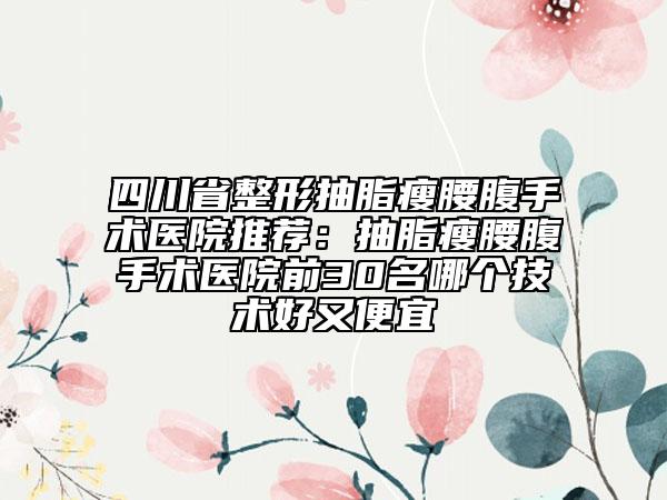 四川省整形抽脂瘦腰腹手术医院推荐：抽脂瘦腰腹手术医院前30名哪个技术好又便宜