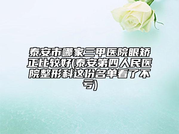 泰安市哪家三甲医院眼矫正比较好(泰安第四人民医院整形科这份名单看了不亏)