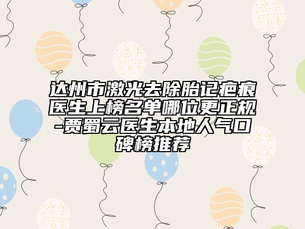 达州市激光去除胎记疤痕医生上榜名单哪位更正规-贾蜀云医生本地人气口碑榜推荐