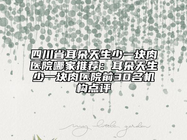 四川省耳朵天生少一块肉医院哪家推荐：耳朵天生少一块肉医院前30名机构点评