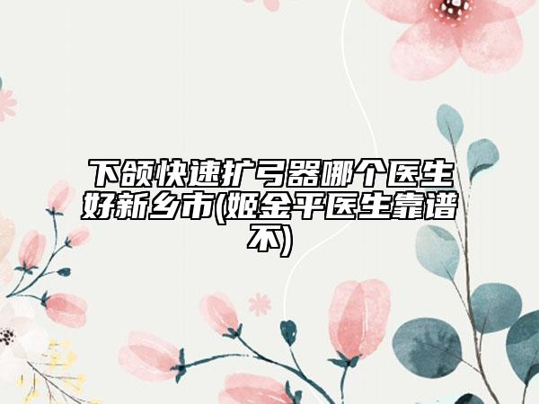 下颌快速扩弓器哪个医生好新乡市(姬金平医生靠谱不)