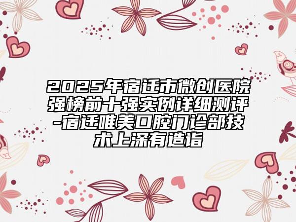 2025年宿迁市微创医院强榜前十强实例详细测评-宿迁唯美口腔门诊部技术上深有造诣