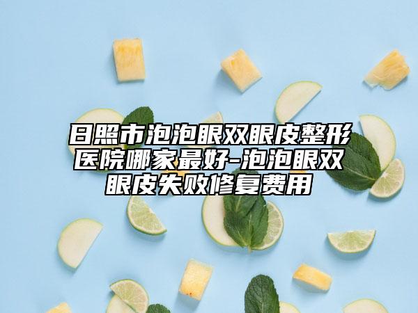 日照市泡泡眼双眼皮整形医院哪家最好-泡泡眼双眼皮失败修复费用