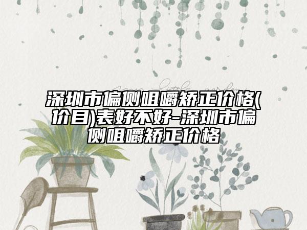 深圳市偏侧咀嚼矫正价格(价目)表好不好-深圳市偏侧咀嚼矫正价格