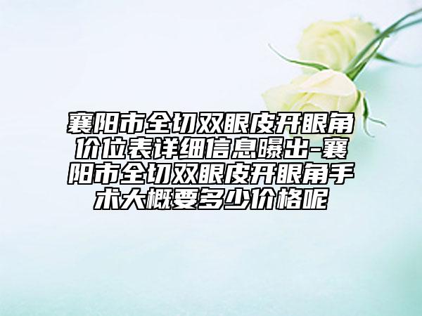 襄阳市全切双眼皮开眼角价位表详细信息曝出-襄阳市全切双眼皮开眼角手术大概要多少价格呢