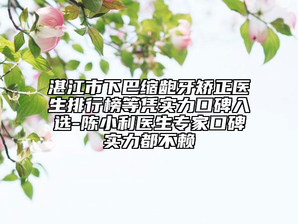 湛江市下巴缩龅牙矫正医生排行榜等凭实力口碑入选-陈小利医生专家口碑实力都不赖