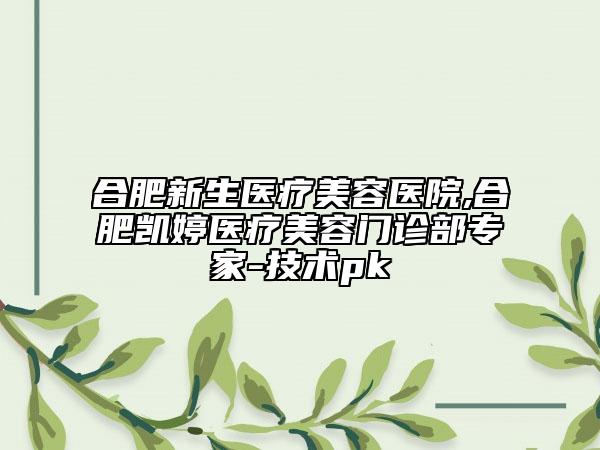 合肥新生医疗美容医院,合肥凯婷医疗美容门诊部专家-技术pk