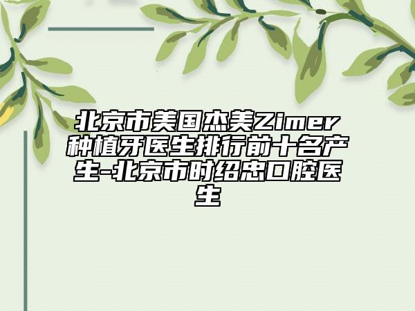 北京市美国杰美Zimer种植牙医生排行前十名产生-北京市时绍忠口腔医生