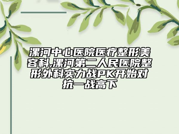 漯河中心医院医疗整形美容科,漯河第二人民医院整形外科实力战PK开始对抗一战高下