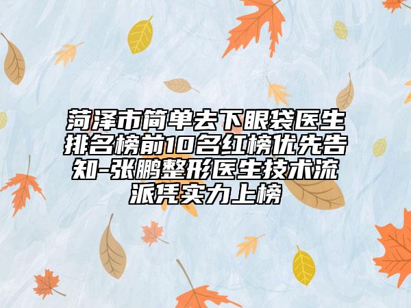 菏泽市简单去下眼袋医生排名榜前10名红榜优先告知-张鹏整形医生技术流派凭实力上榜