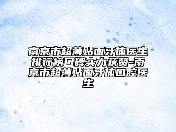 南京市超薄贴面牙体医生排行榜口碑实力获赞-南京市超薄贴面牙体口腔医生