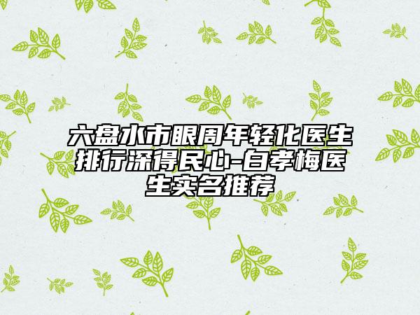 六盘水市眼周年轻化医生排行深得民心-白孝梅医生实名推荐