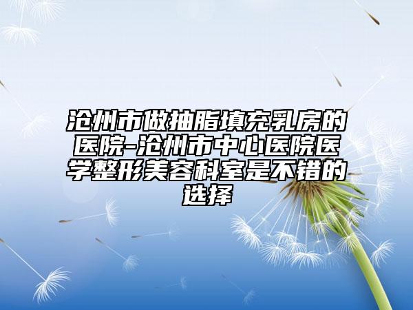 沧州市做抽脂填充乳房的医院-沧州市中心医院医学整形美容科室是不错的选择