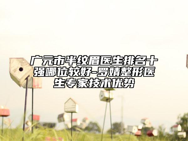 广元市半纹眉医生排名十强哪位较好-罗婧整形医生专家技术优势