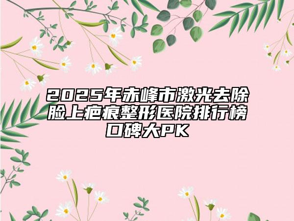 2025年赤峰市激光去除脸上疤痕整形医院排行榜口碑大PK