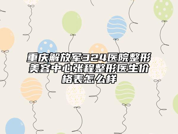 重庆解放军324医院整形美容中心张程整形医生价格表怎么样