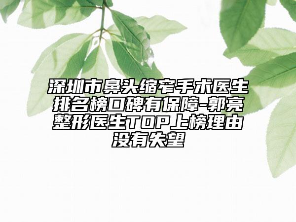 深圳市鼻头缩窄手术医生排名榜口碑有保障-郭亮整形医生TOP上榜理由没有失望