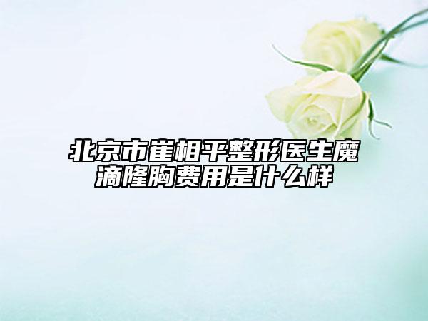 北京市崔相平整形医生魔滴隆胸费用是什么样